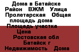 Дома в Батайске › Район ­ ВЖМ › Улица ­ Пролетарская › Общая площадь дома ­ 75 › Площадь участка ­ 5 › Цена ­ 2 750 000 - Ростовская обл., Батайск г. Недвижимость » Дома, коттеджи, дачи продажа   . Ростовская обл.,Батайск г.